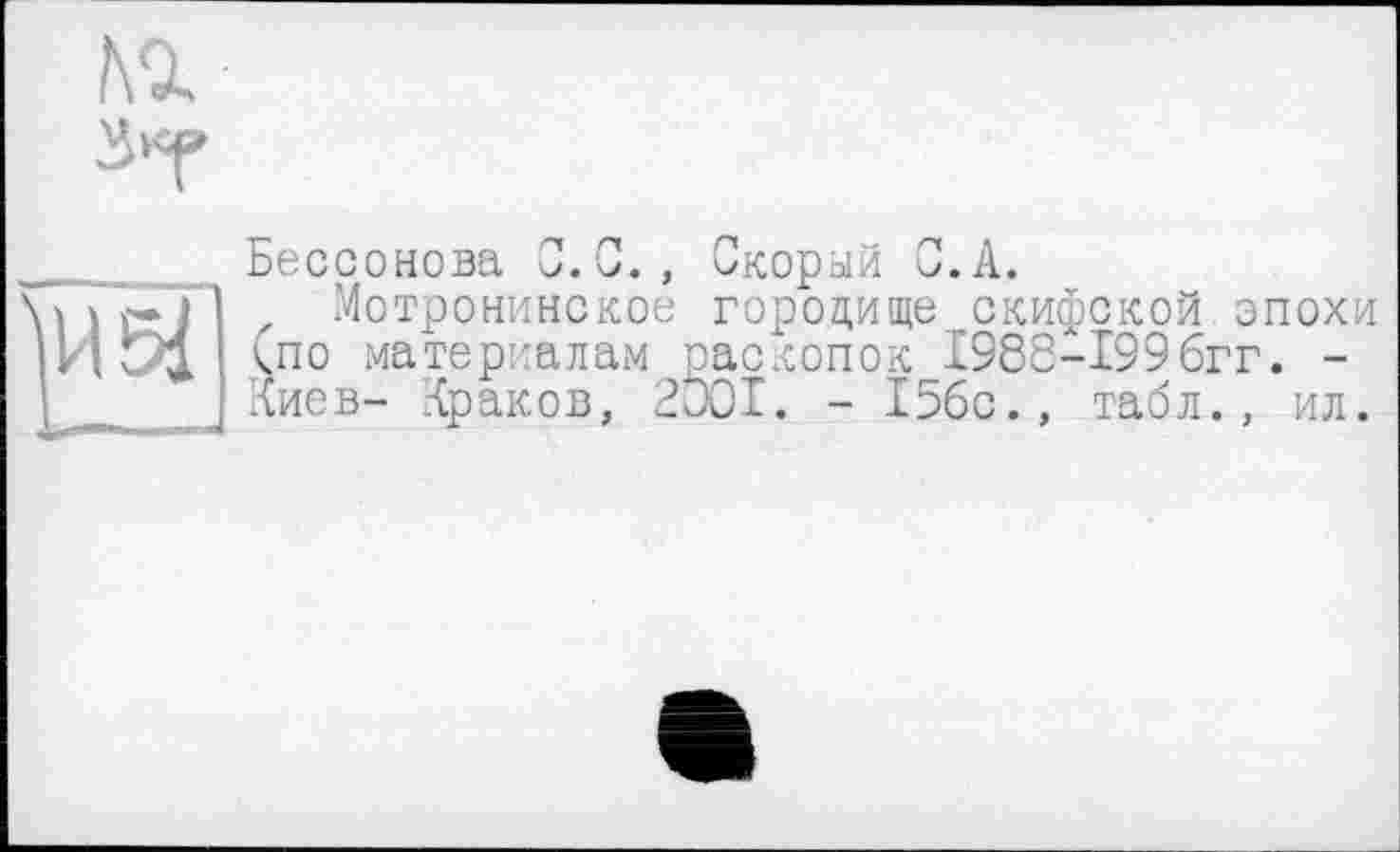 ﻿№
3«(»

Бессонова С.С., Скорый С.А.
Мотронинское гороцище скифской эпохи <по материалам раскопок 1986-199бгг. -Киев- Краков, 2001. - 15бс., табл., ил.